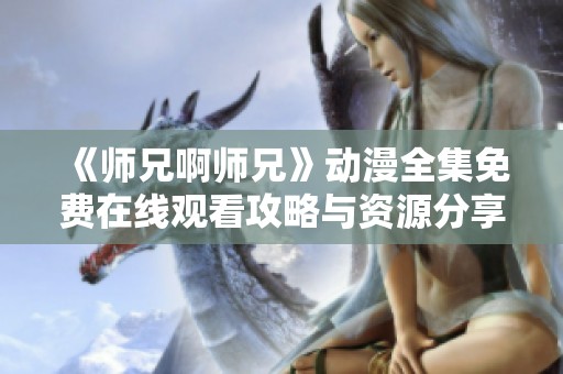 《师兄啊师兄》动漫全集免费在线观看攻略与资源分享