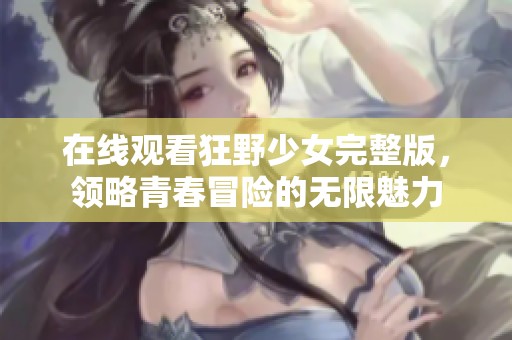 在线观看狂野少女完整版，领略青春冒险的无限魅力