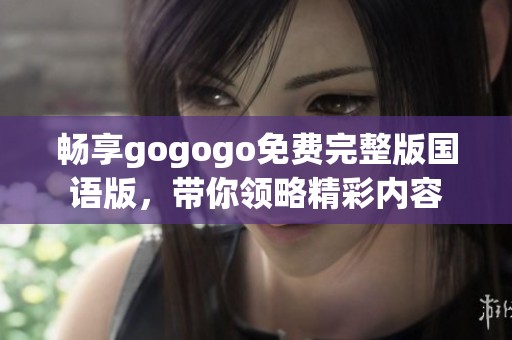 畅享gogogo免费完整版国语版，带你领略精彩内容