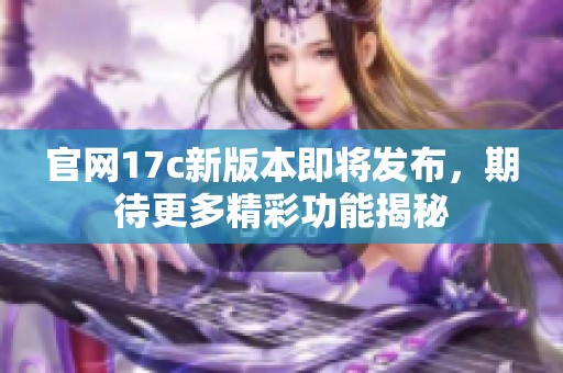 官网17c新版本即将发布，期待更多精彩功能揭秘