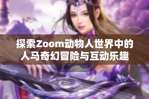 探索Zoom动物人世界中的人马奇幻冒险与互动乐趣