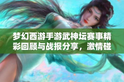 梦幻西游手游武神坛赛事精彩回顾与战报分享，激情碰撞尽在其中