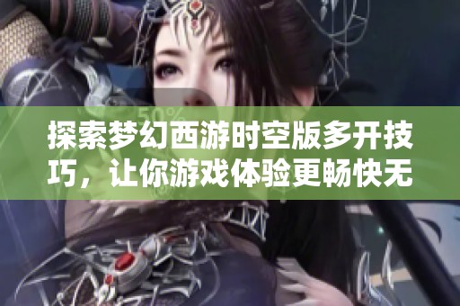 探索梦幻西游时空版多开技巧，让你游戏体验更畅快无阻