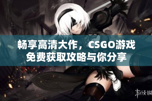 畅享高清大作，CSGO游戏免费获取攻略与你分享