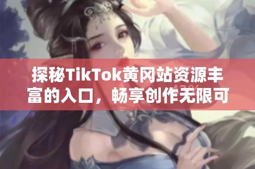 探秘TikTok黄冈站资源丰富的入口，畅享创作无限可能！