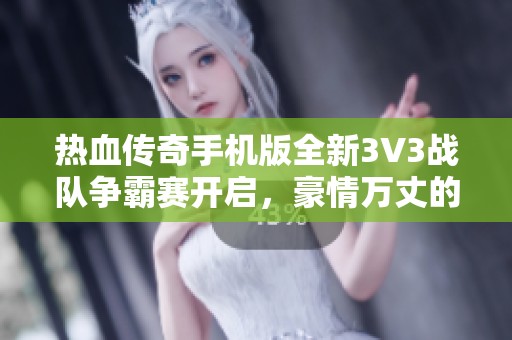 热血传奇手机版全新3V3战队争霸赛开启，豪情万丈的新征程等你参与