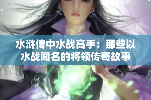 水浒传中水战高手：那些以水战闻名的将领传奇故事