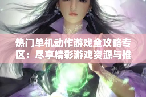 热门单机动作游戏全攻略专区：尽享精彩游戏资源与推荐