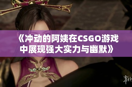 《冲动的阿姨在CSGO游戏中展现强大实力与幽默》