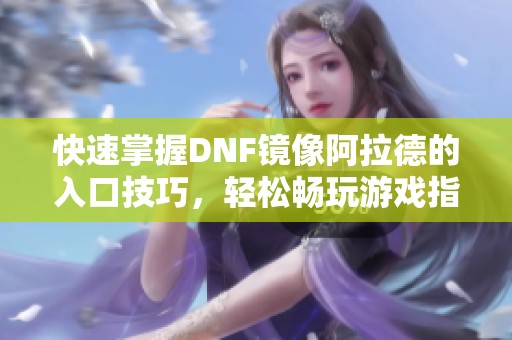 快速掌握DNF镜像阿拉德的入口技巧，轻松畅玩游戏指南