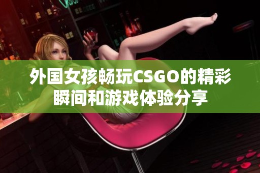 外国女孩畅玩CSGO的精彩瞬间和游戏体验分享