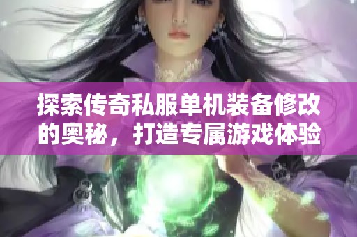 探索传奇私服单机装备修改的奥秘，打造专属游戏体验的关键之道