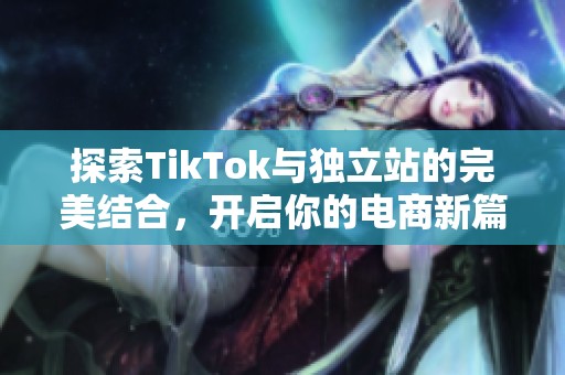 探索TikTok与独立站的完美结合，开启你的电商新篇章