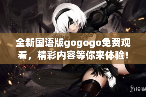 全新国语版gogogo免费观看，精彩内容等你来体验！