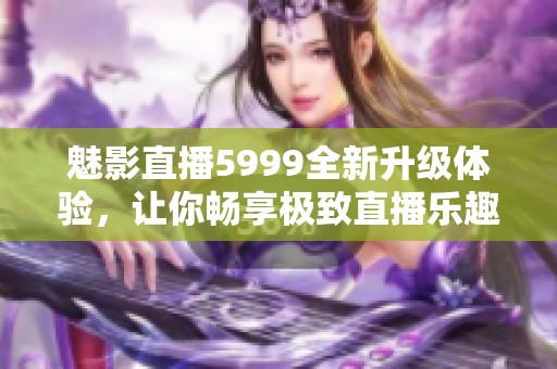 魅影直播5999全新升级体验，让你畅享极致直播乐趣！