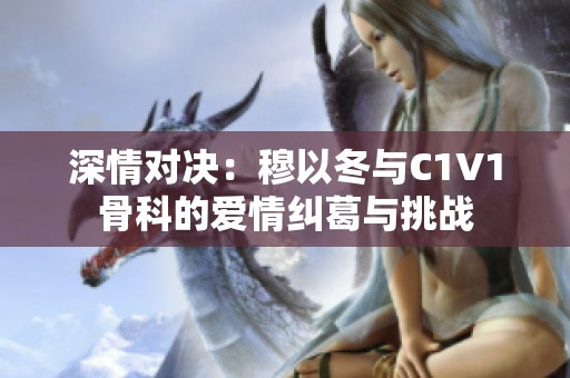 深情对决：穆以冬与C1V1骨科的爱情纠葛与挑战