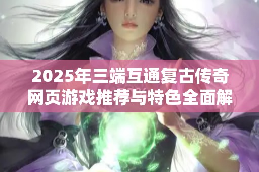 2025年三端互通复古传奇网页游戏推荐与特色全面解析