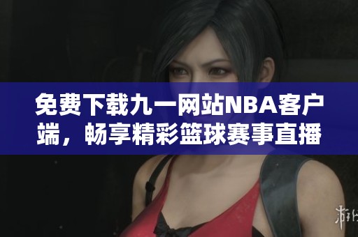 免费下载九一网站NBA客户端，畅享精彩篮球赛事直播体验