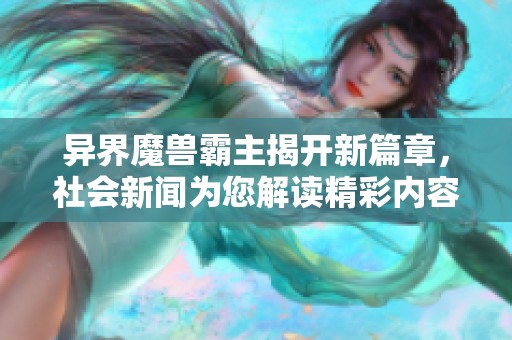 异界魔兽霸主揭开新篇章，社会新闻为您解读精彩内容