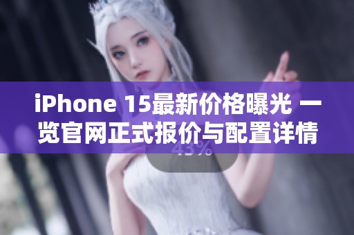 iPhone 15最新价格曝光 一览官网正式报价与配置详情