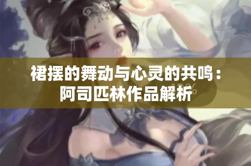 裙摆的舞动与心灵的共鸣：阿司匹林作品解析