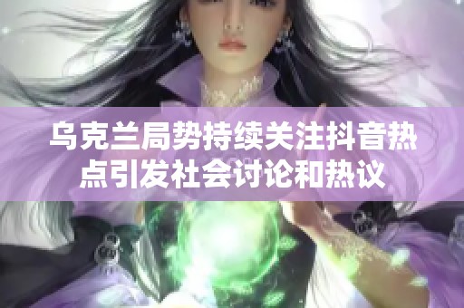 乌克兰局势持续关注抖音热点引发社会讨论和热议