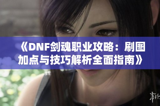 《DNF剑魂职业攻略：刷图加点与技巧解析全面指南》