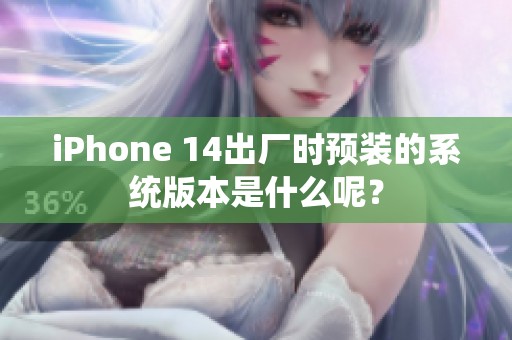 iPhone 14出厂时预装的系统版本是什么呢？