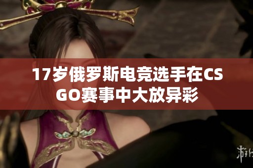 17岁俄罗斯电竞选手在CSGO赛事中大放异彩