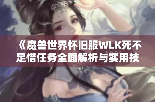 《魔兽世界怀旧服WLK死不足惜任务全面解析与实用技巧分享》