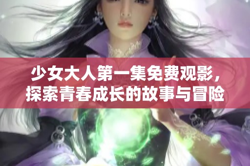 少女大人第一集免费观影，探索青春成长的故事与冒险