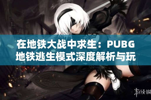 在地铁大战中求生：PUBG地铁逃生模式深度解析与玩法分享