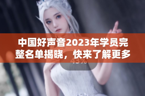 中国好声音2023年学员完整名单揭晓，快来了解更多信息！