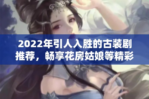 2022年引人入胜的古装剧推荐，畅享花房姑娘等精彩作品