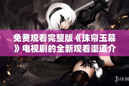 免费观看完整版《珠帘玉幕》电视剧的全新观看渠道介绍