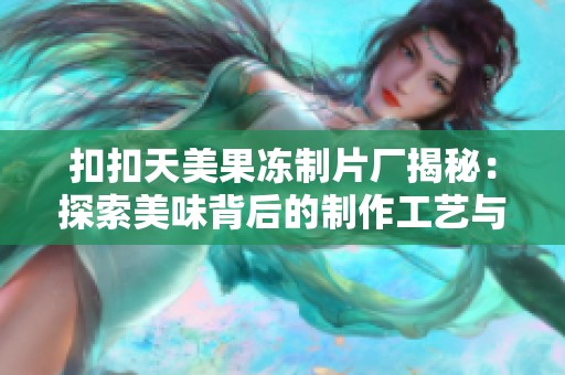 扣扣天美果冻制片厂揭秘：探索美味背后的制作工艺与创意理念