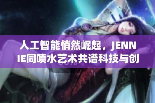 人工智能悄然崛起，JENNIE同喷水艺术共谱科技与创意的华美乐章