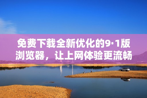 免费下载全新优化的9·1版浏览器，让上网体验更流畅