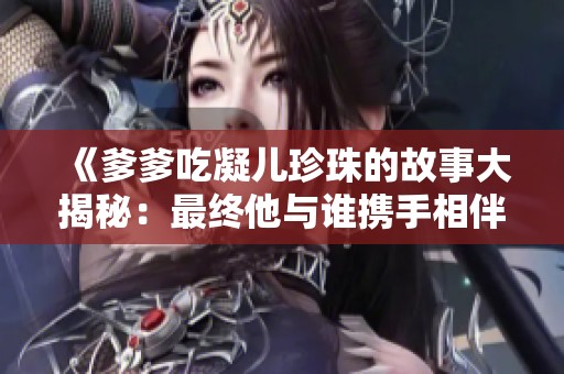 《爹爹吃凝儿珍珠的故事大揭秘：最终他与谁携手相伴》