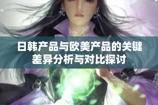 日韩产品与欧美产品的关键差异分析与对比探讨