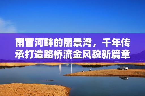 南官河畔的丽景湾，千年传承打造路桥流金风貌新篇章