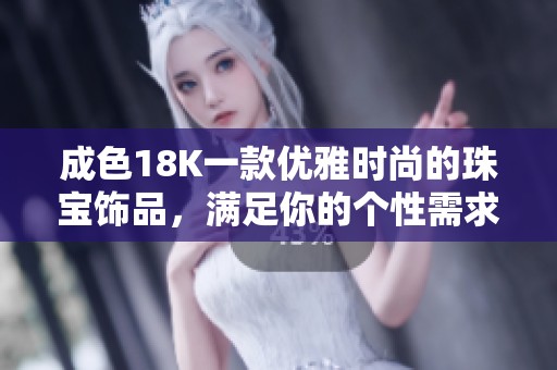 成色18K一款优雅时尚的珠宝饰品，满足你的个性需求