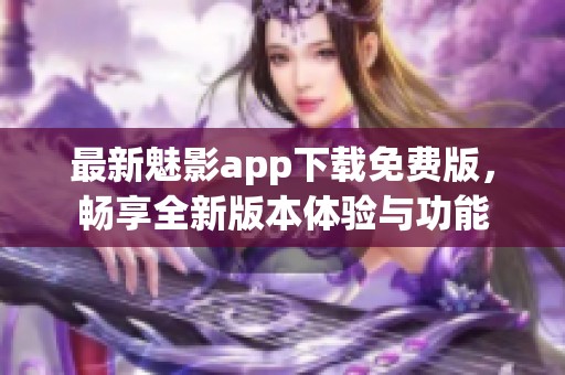 最新魅影app下载免费版，畅享全新版本体验与功能