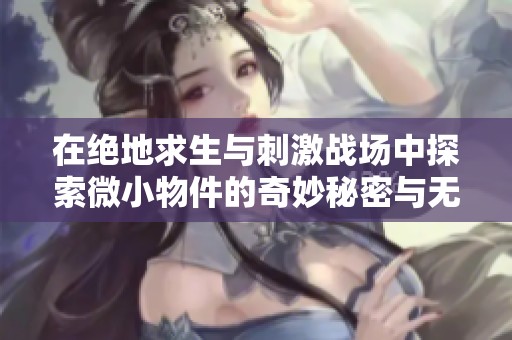 在绝地求生与刺激战场中探索微小物件的奇妙秘密与无尽创意