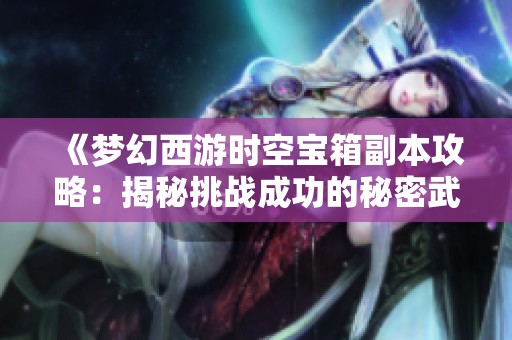 《梦幻西游时空宝箱副本攻略：揭秘挑战成功的秘密武器》