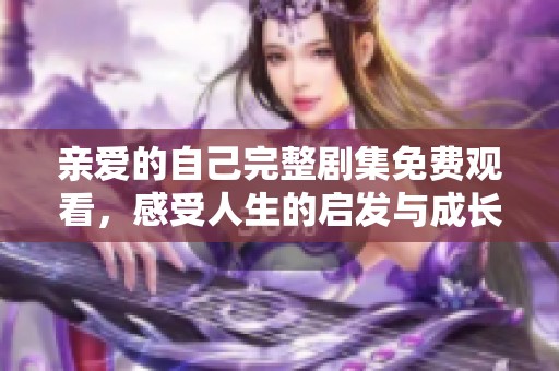 亲爱的自己完整剧集免费观看，感受人生的启发与成长！