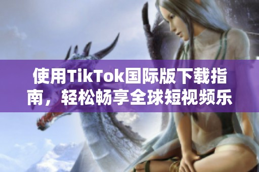 使用TikTok国际版下载指南，轻松畅享全球短视频乐趣