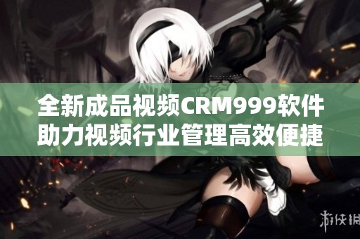 全新成品视频CRM999软件助力视频行业管理高效便捷