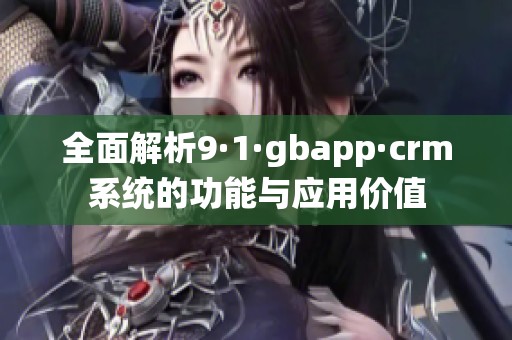 全面解析9·1·gbapp·crm系统的功能与应用价值