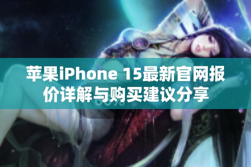 苹果iPhone 15最新官网报价详解与购买建议分享